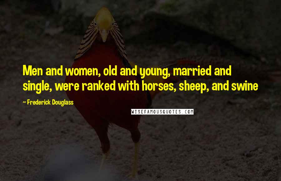 Frederick Douglass Quotes: Men and women, old and young, married and single, were ranked with horses, sheep, and swine