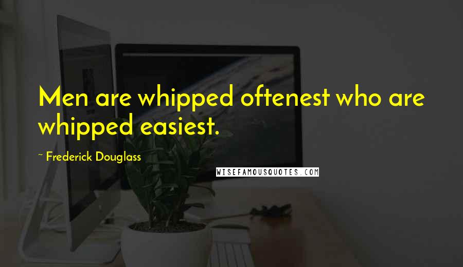 Frederick Douglass Quotes: Men are whipped oftenest who are whipped easiest.