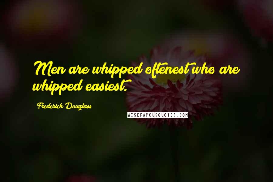 Frederick Douglass Quotes: Men are whipped oftenest who are whipped easiest.