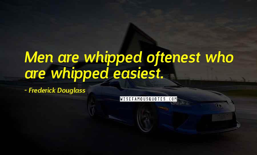 Frederick Douglass Quotes: Men are whipped oftenest who are whipped easiest.
