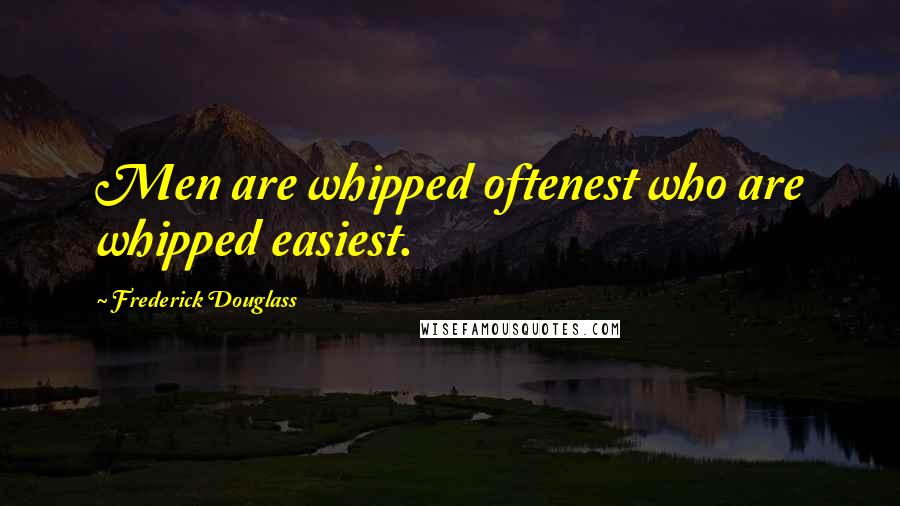 Frederick Douglass Quotes: Men are whipped oftenest who are whipped easiest.