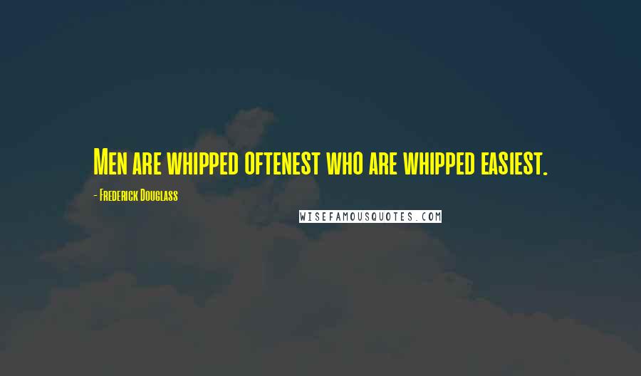 Frederick Douglass Quotes: Men are whipped oftenest who are whipped easiest.