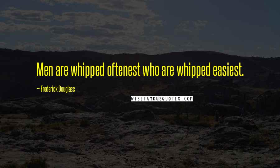 Frederick Douglass Quotes: Men are whipped oftenest who are whipped easiest.