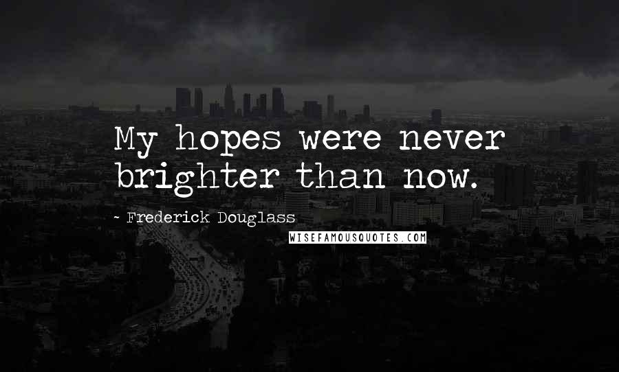 Frederick Douglass Quotes: My hopes were never brighter than now.