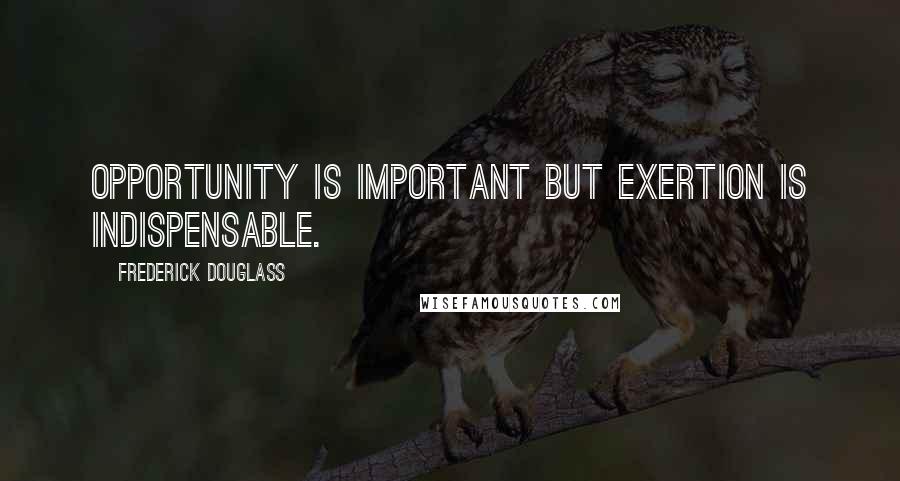 Frederick Douglass Quotes: Opportunity is important but exertion is indispensable.