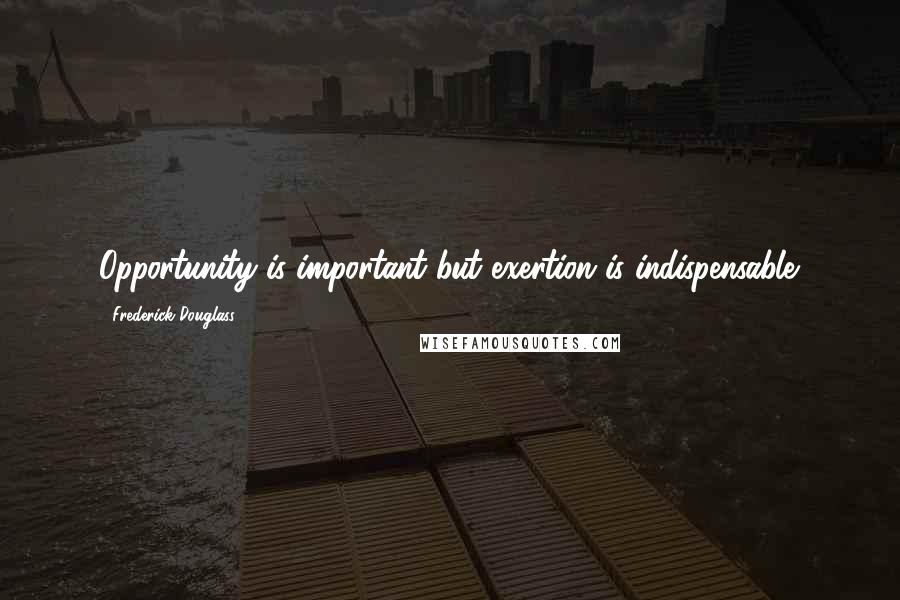 Frederick Douglass Quotes: Opportunity is important but exertion is indispensable.