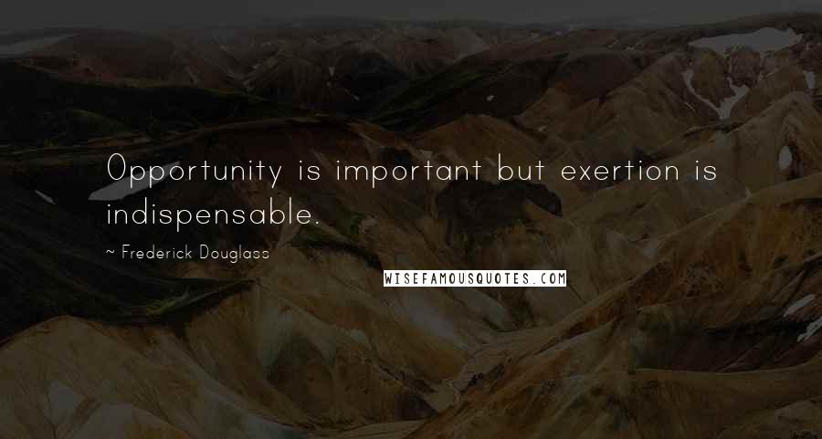 Frederick Douglass Quotes: Opportunity is important but exertion is indispensable.