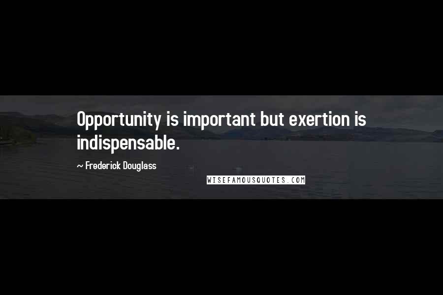 Frederick Douglass Quotes: Opportunity is important but exertion is indispensable.