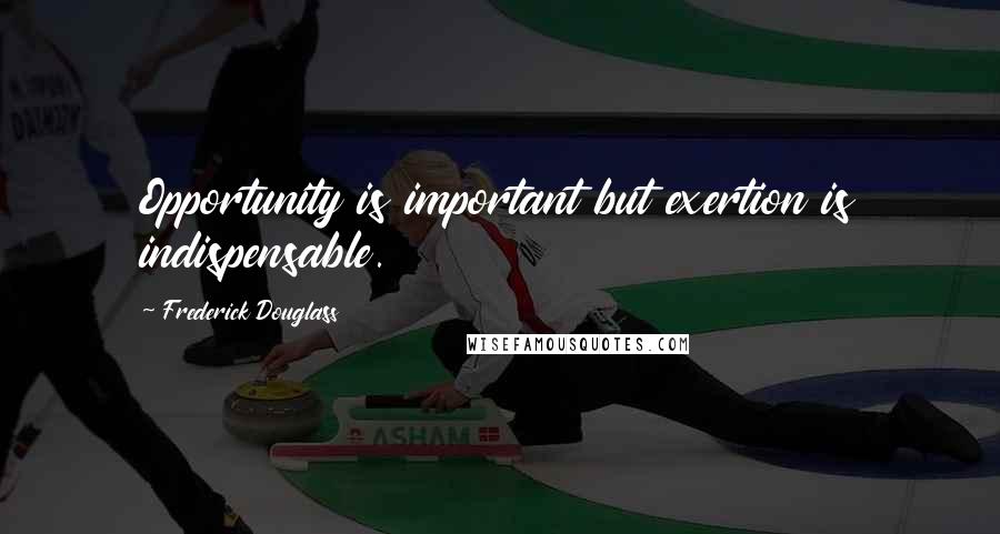 Frederick Douglass Quotes: Opportunity is important but exertion is indispensable.