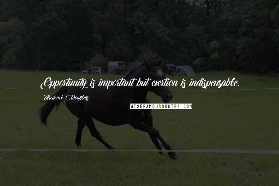 Frederick Douglass Quotes: Opportunity is important but exertion is indispensable.