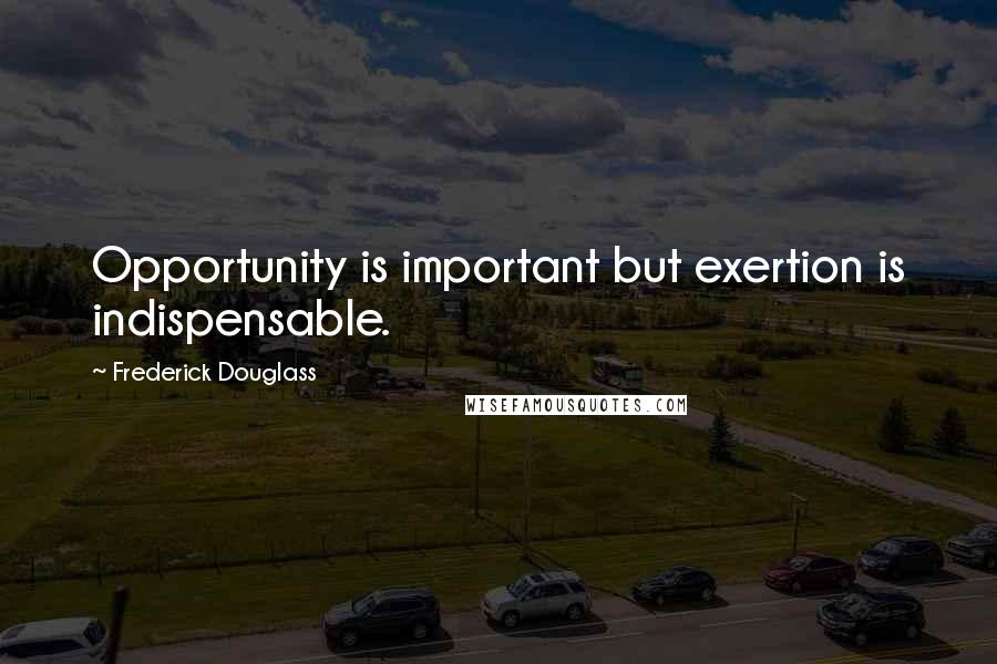 Frederick Douglass Quotes: Opportunity is important but exertion is indispensable.
