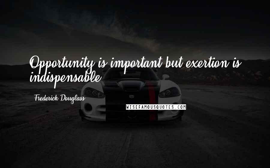 Frederick Douglass Quotes: Opportunity is important but exertion is indispensable.
