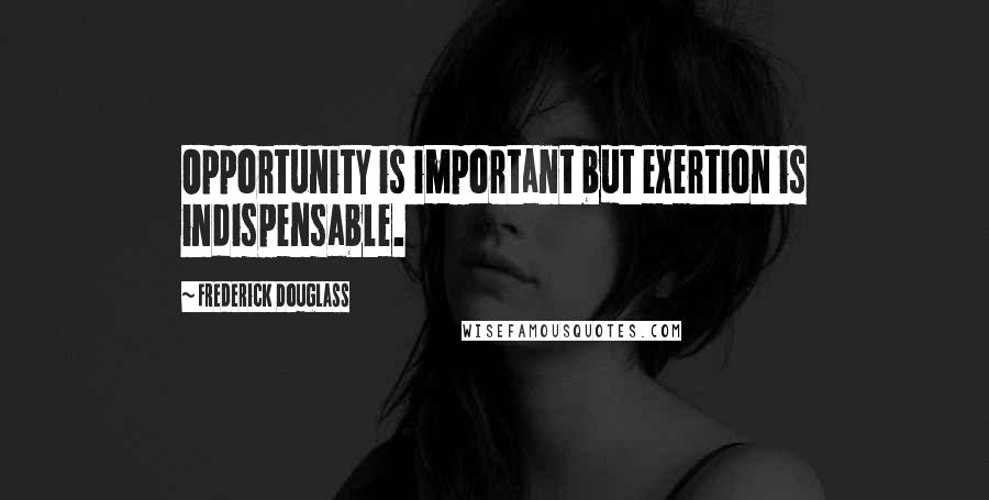 Frederick Douglass Quotes: Opportunity is important but exertion is indispensable.