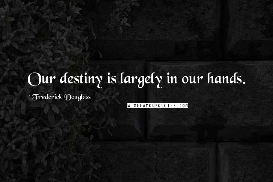 Frederick Douglass Quotes: Our destiny is largely in our hands.