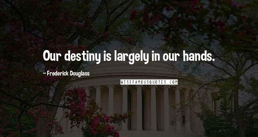 Frederick Douglass Quotes: Our destiny is largely in our hands.