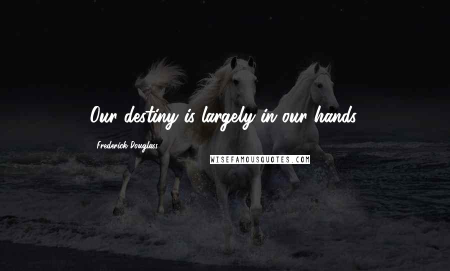 Frederick Douglass Quotes: Our destiny is largely in our hands.