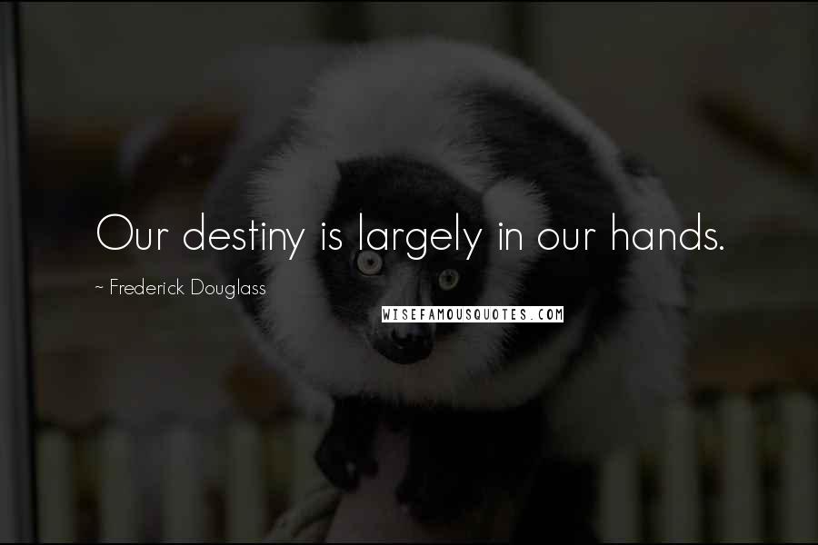 Frederick Douglass Quotes: Our destiny is largely in our hands.