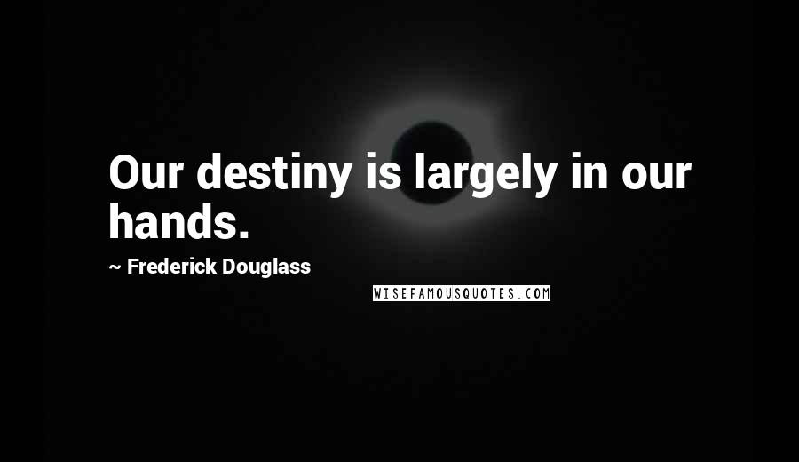 Frederick Douglass Quotes: Our destiny is largely in our hands.