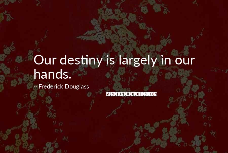 Frederick Douglass Quotes: Our destiny is largely in our hands.