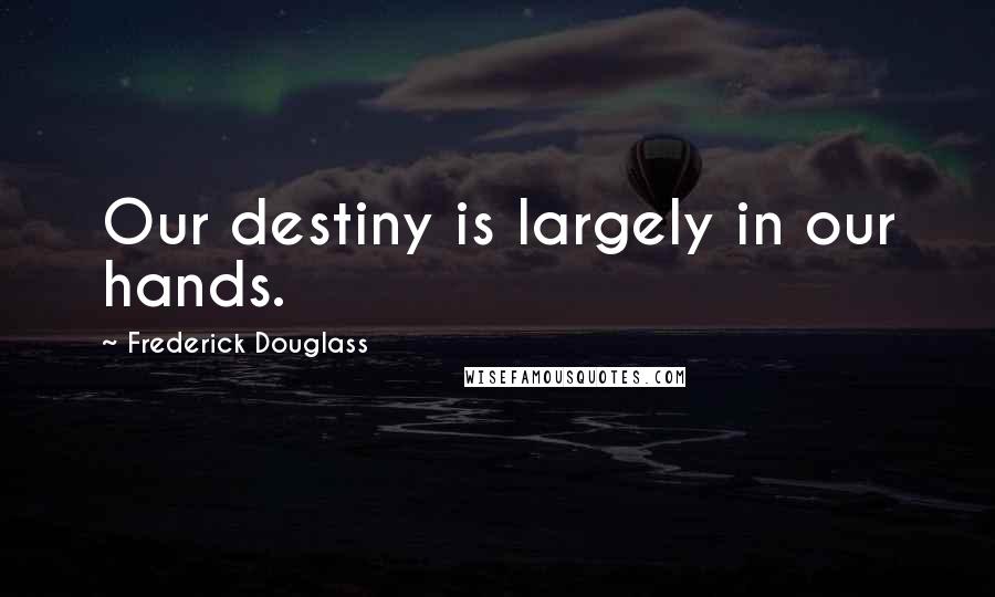 Frederick Douglass Quotes: Our destiny is largely in our hands.