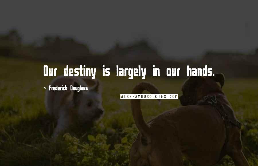 Frederick Douglass Quotes: Our destiny is largely in our hands.