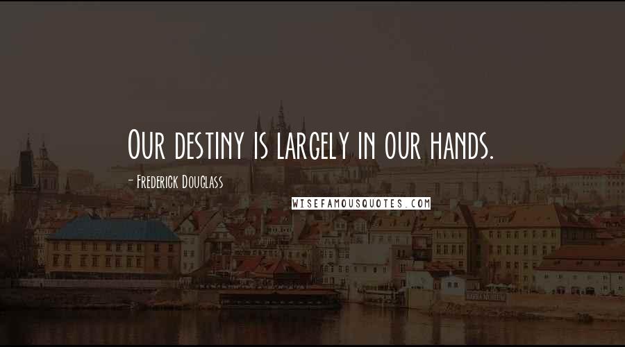 Frederick Douglass Quotes: Our destiny is largely in our hands.