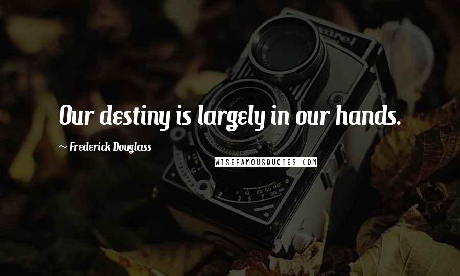 Frederick Douglass Quotes: Our destiny is largely in our hands.