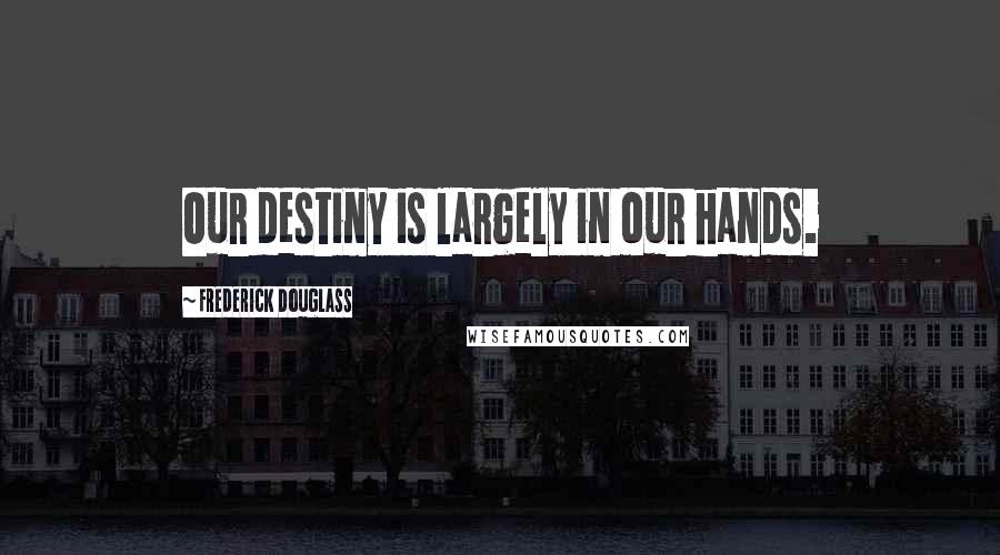 Frederick Douglass Quotes: Our destiny is largely in our hands.