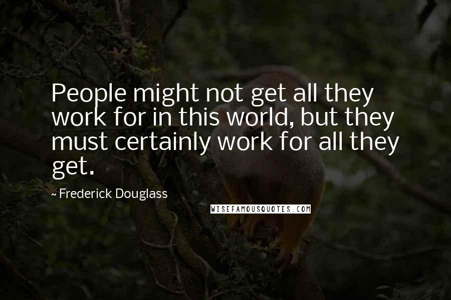 Frederick Douglass Quotes: People might not get all they work for in this world, but they must certainly work for all they get.