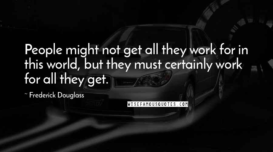 Frederick Douglass Quotes: People might not get all they work for in this world, but they must certainly work for all they get.