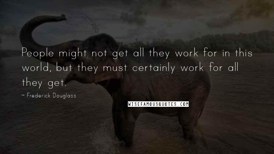 Frederick Douglass Quotes: People might not get all they work for in this world, but they must certainly work for all they get.