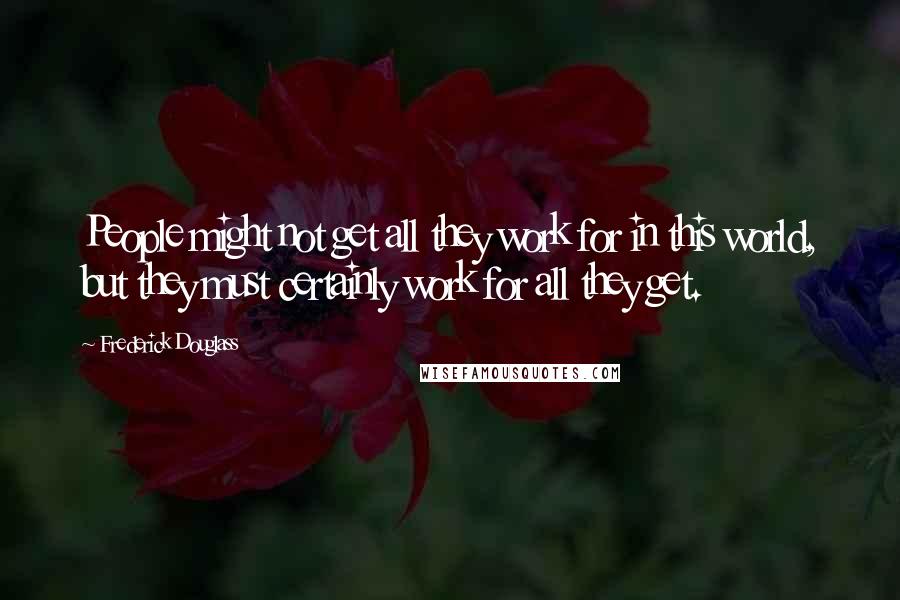 Frederick Douglass Quotes: People might not get all they work for in this world, but they must certainly work for all they get.