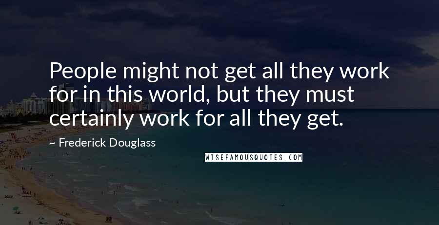 Frederick Douglass Quotes: People might not get all they work for in this world, but they must certainly work for all they get.