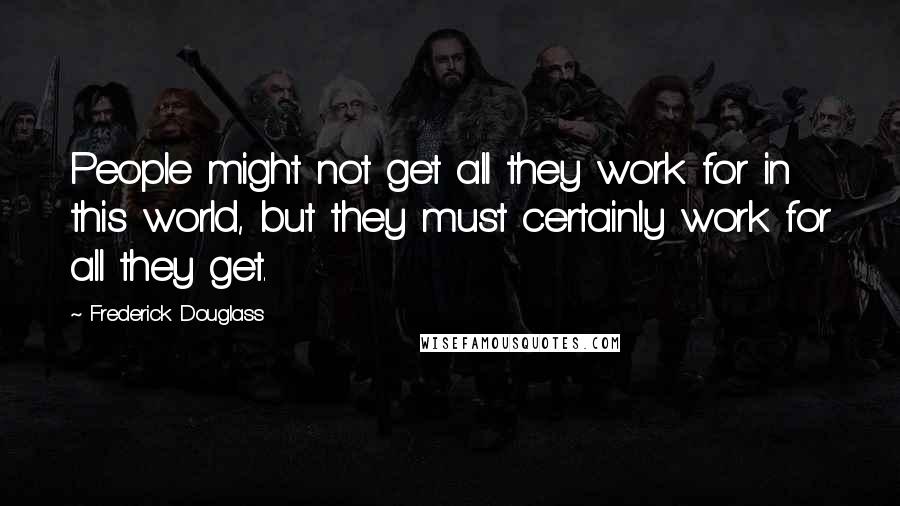 Frederick Douglass Quotes: People might not get all they work for in this world, but they must certainly work for all they get.