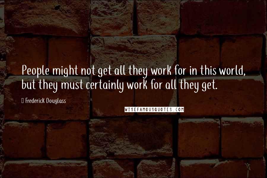 Frederick Douglass Quotes: People might not get all they work for in this world, but they must certainly work for all they get.