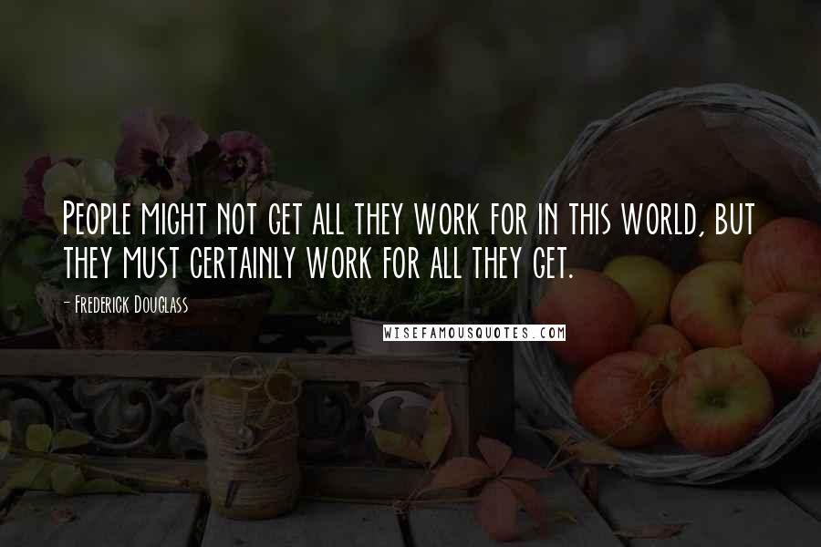 Frederick Douglass Quotes: People might not get all they work for in this world, but they must certainly work for all they get.