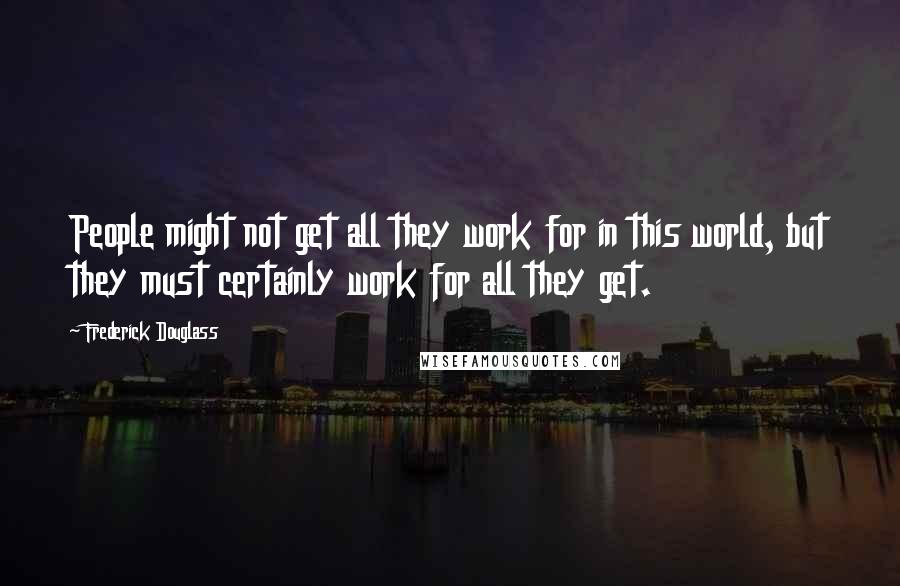 Frederick Douglass Quotes: People might not get all they work for in this world, but they must certainly work for all they get.