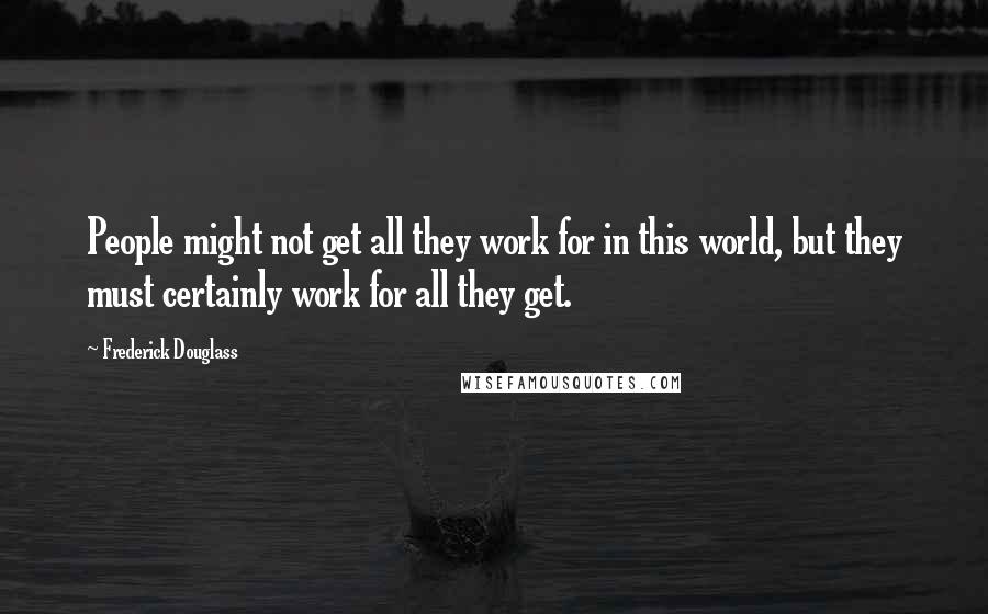 Frederick Douglass Quotes: People might not get all they work for in this world, but they must certainly work for all they get.