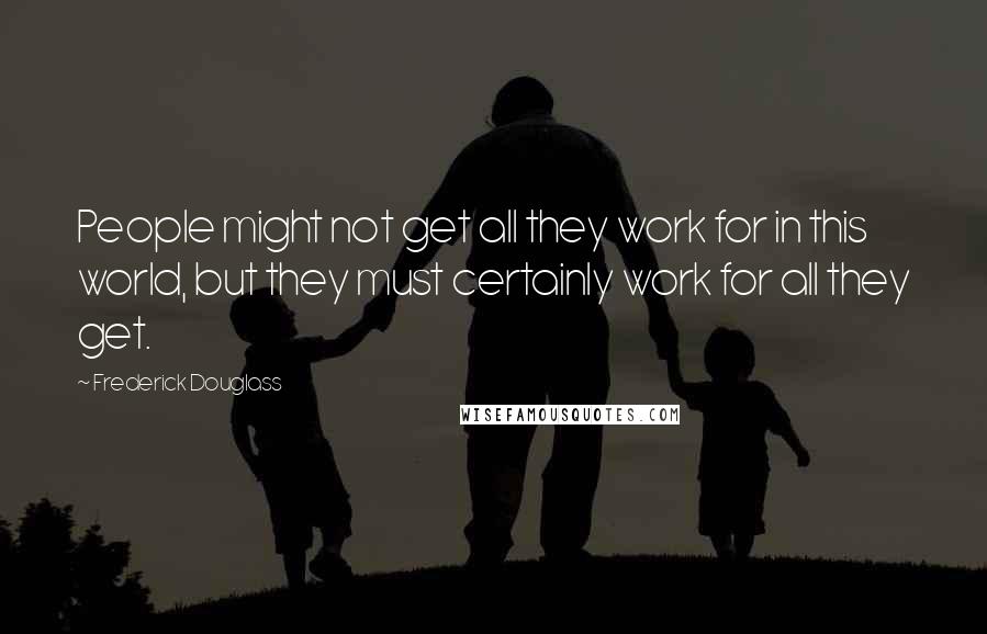 Frederick Douglass Quotes: People might not get all they work for in this world, but they must certainly work for all they get.