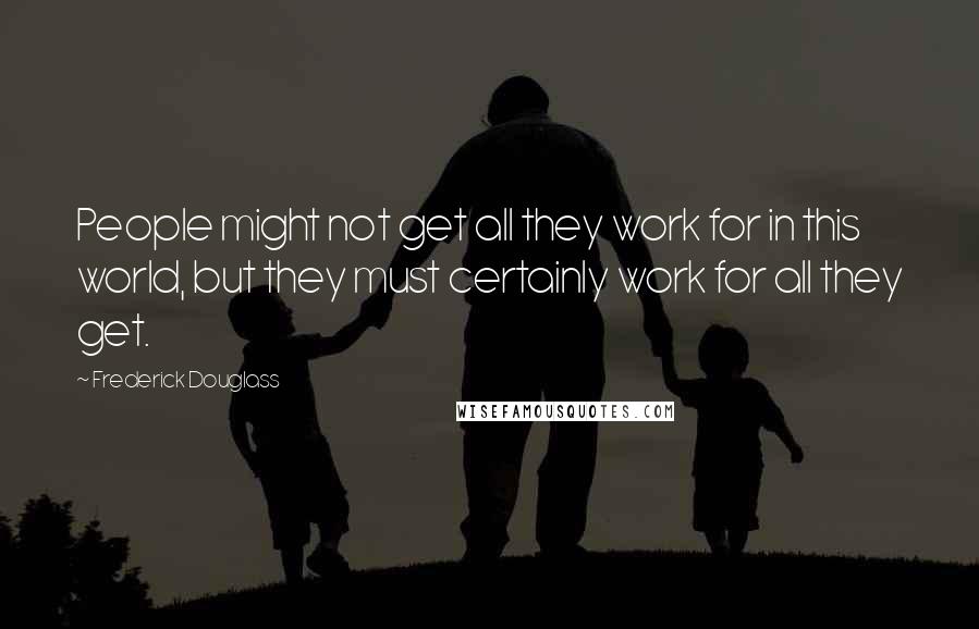 Frederick Douglass Quotes: People might not get all they work for in this world, but they must certainly work for all they get.