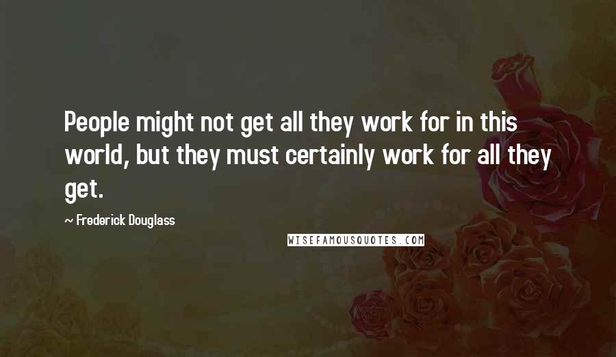 Frederick Douglass Quotes: People might not get all they work for in this world, but they must certainly work for all they get.