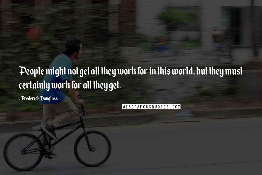 Frederick Douglass Quotes: People might not get all they work for in this world, but they must certainly work for all they get.