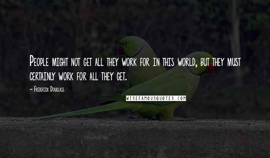 Frederick Douglass Quotes: People might not get all they work for in this world, but they must certainly work for all they get.