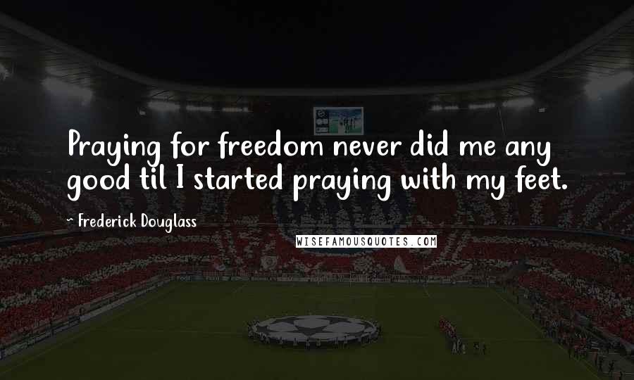 Frederick Douglass Quotes: Praying for freedom never did me any good til I started praying with my feet.