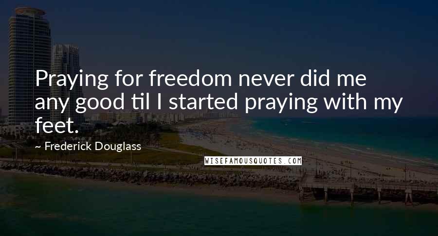 Frederick Douglass Quotes: Praying for freedom never did me any good til I started praying with my feet.