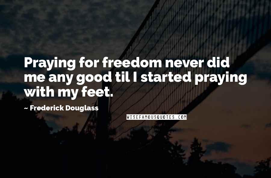 Frederick Douglass Quotes: Praying for freedom never did me any good til I started praying with my feet.