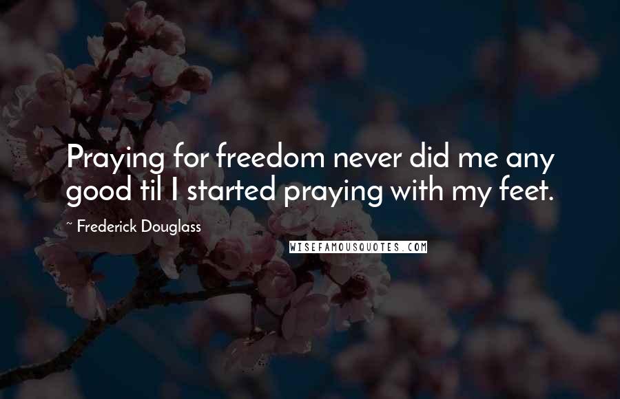 Frederick Douglass Quotes: Praying for freedom never did me any good til I started praying with my feet.