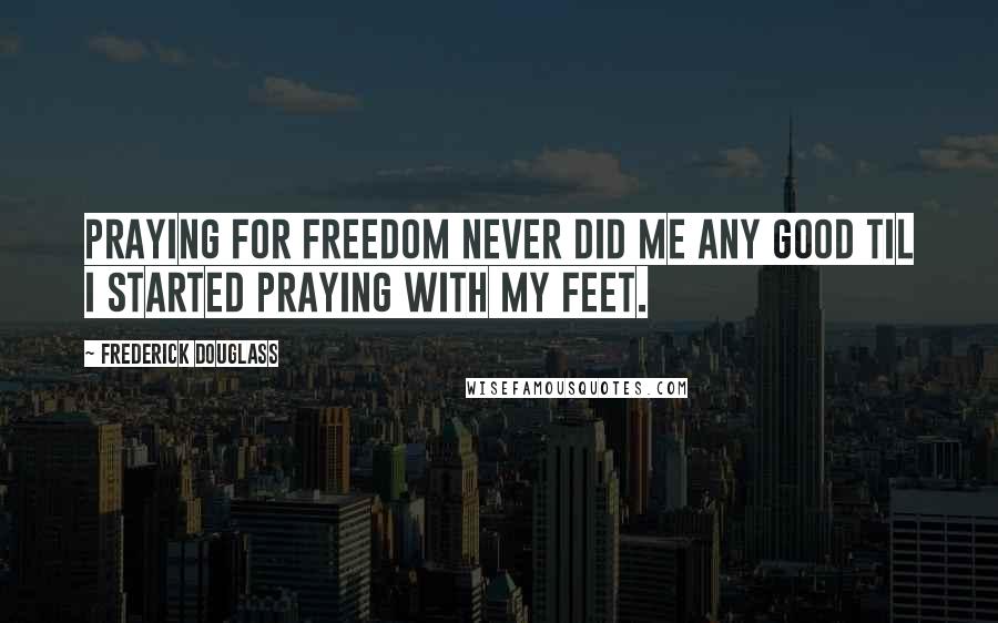 Frederick Douglass Quotes: Praying for freedom never did me any good til I started praying with my feet.