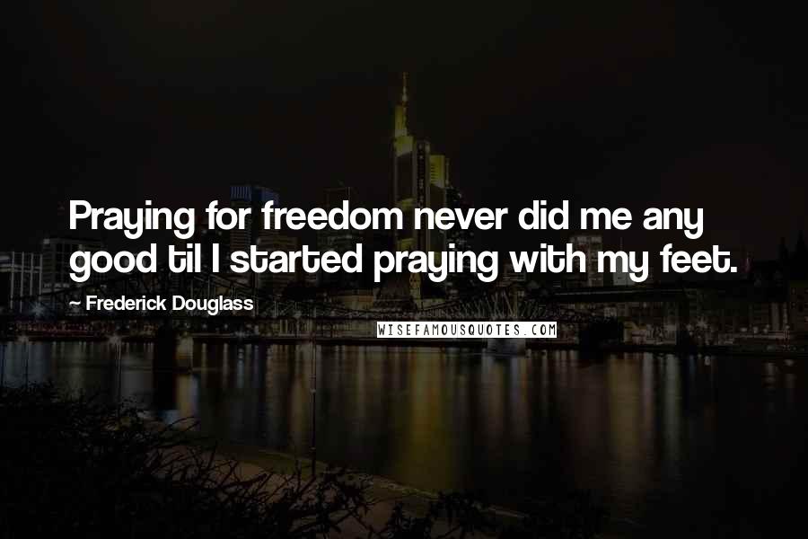 Frederick Douglass Quotes: Praying for freedom never did me any good til I started praying with my feet.