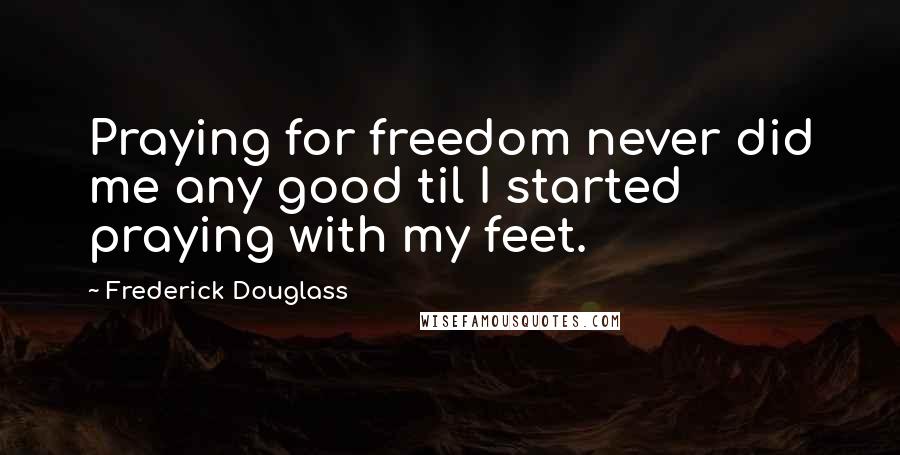 Frederick Douglass Quotes: Praying for freedom never did me any good til I started praying with my feet.